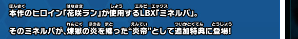 本作のヒロイン「花咲ラン」が使用するLBX「ミネルバ」。そのミネルバが、煉獄の炎を纏った“炎帝”として追加特典に登場!