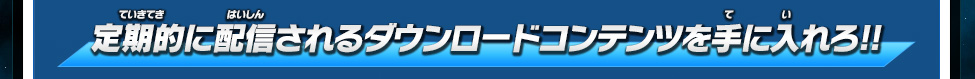 定期的に配信されるダウンロードコンテンツを手に入れろ!!