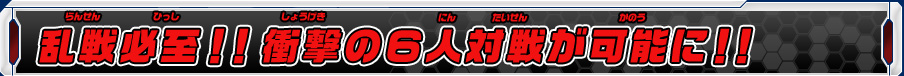 乱戦必至！！衝撃の６人対戦が可能に！！