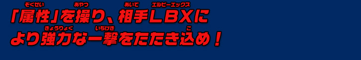 「属性」を操り、相手LBXに より強力な一撃をたたき込め！