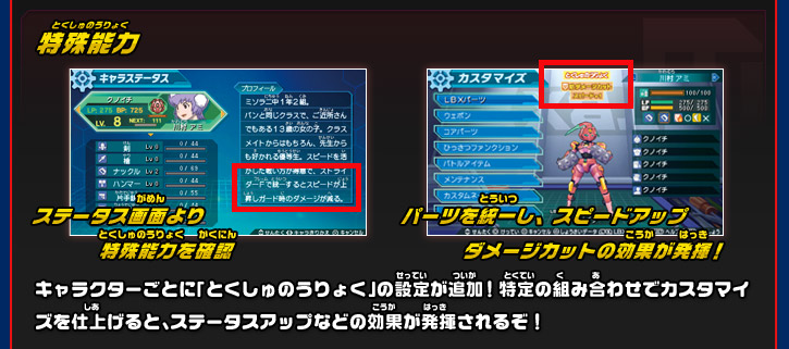 特殊能力 キャラクターごとに「とくしゅのうりょく」の設定が追加！特定の組み合わせでカスタマイズを仕上げると、ステータスアップなどの効果が発揮されるぞ！