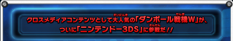 クロスメディアコンテンツとして大人気の「ダンボール戦機Ｗ」が、ついに「ニンテンドー３ＤＳ」に参戦だ！！