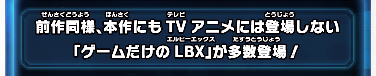 前作同様、本作にもTVアニメには登場しない「ゲームだけのLBX」が多数登場！