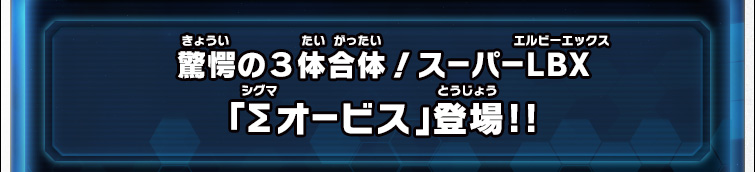 驚愕の３体合体！スーパーLBX「Σオービス」登場!!