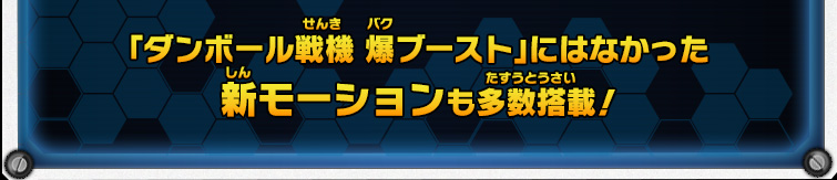 「ダンボール戦機 爆ブースト」にはなかった新モーションも多数搭載！