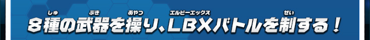 ８種の武器を操り、ＬＢＸバトルを制する！