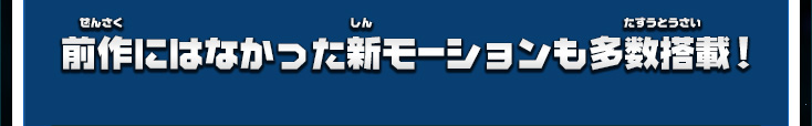 前作にはなかった新モーションも多数搭載！