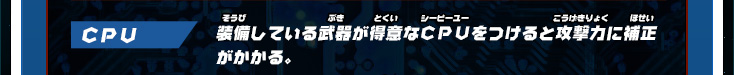 CPU：装備している武器が得意なCPUをつけると攻撃力に補正がかかる。