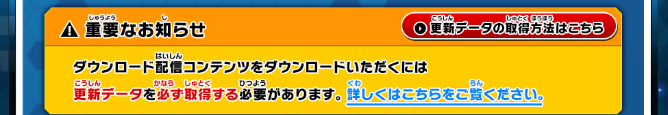 重要なお知らせ ダウンロード配信コンテンツをダウンロードいただくには更新データを必ず取得する必要があります。 詳しくはこちらをご覧ください。 更新データの取得方法はこちら