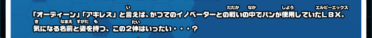 「オーディーン」「アキレス」と言えば、かつてのイノベーターとの戦いの中でバンが使用していたＬＢＸ。気になる名前と姿を持つ、この２体はいったい・・・？