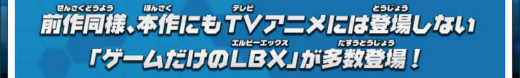 前作同様、本作にもTVアニメには登場しない「ゲームだけのLBX」が多数登場！