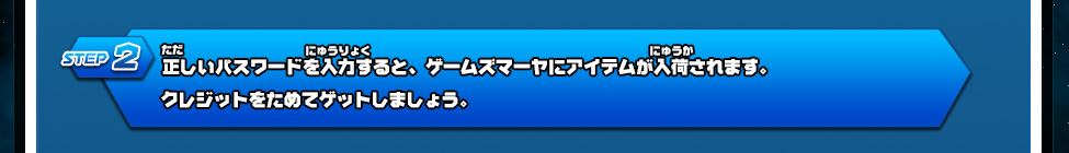 2）正しいパスワードを入力すると、ゲームズマーヤにアイテムが入荷されます。クレジットをためてゲットしましょう。