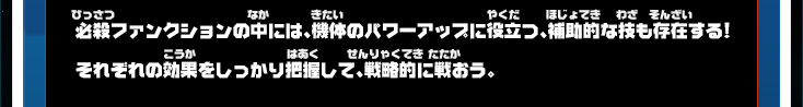 必殺ファンクションの中には、機体のパワーアップに役立つ、補助的な技も存在する！それぞれの効果をしっかり把握して、戦略的に戦おう。