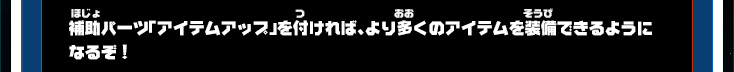 補助パーツ「アイテムアップ」を付ければ、より多くのアイテムを装備できるようになるぞ！