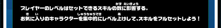 プレイヤーのレベルはセットできるスキルの数に影響する。お気に入りのキャラクターを集中的にレベル上げして、スキルをフルセットしよう！