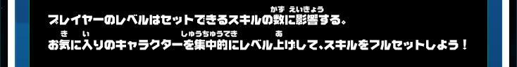 プレイヤーのレベルはセットできるスキルの数に影響する。お気に入りのキャラクターを集中的にレベル上げして、スキルをフルセットしよう！