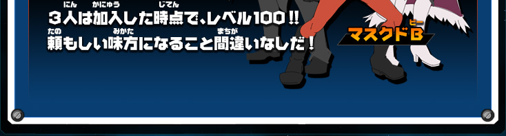 ３人は加入した時点で、レベル100！！頼もしい味方になること間違いなしだ！