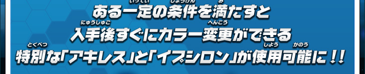 ある一定の条件を満たすと入手後すぐにカラー変更ができる特別な「アキレス」と「イプシロン」が使用可能に!!