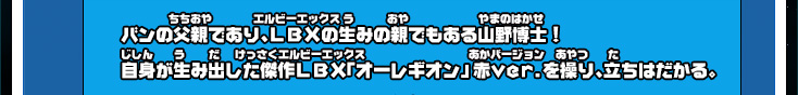 バンの父親であり、ＬＢＸの生みの親でもある山野博士！自身が生み出した傑作ＬＢＸ「オーレギオン」赤ver.を操り、立ちはだかる。