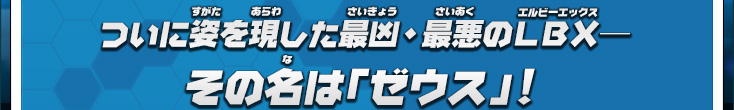 ついに姿を現した最凶・最悪のＬＢＸ―その名は「ゼウス」！