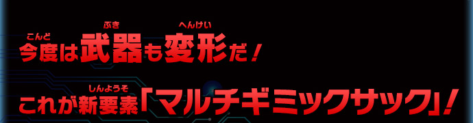 今度は武器も変形だ！これが新要素「マルチギミックサック」！