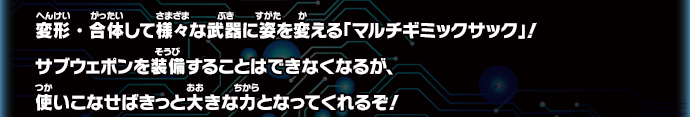 変形・合体して様々な武器に姿を変える「マルチギミックサック」！サブウェポンを装備することはできなくなるが、使いこなせばきっと大きな力となってくれるぞ！