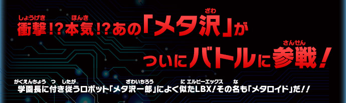 衝撃!? 本気!? あの「メタ沢」がついにバトルに参戦！／学園長に付き従うロボット「メタ沢一郎」によく似たＬＢＸ！その名も「メタロイド」だ！！