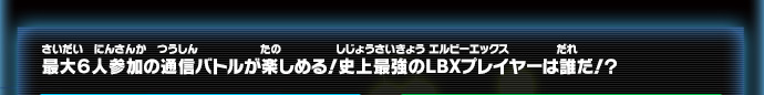 最大６人参加の通信バトルが楽しめる！史上最強のＬＢＸプレイヤーは誰だ！？