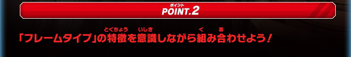 POINT.2 「フレームタイプ」の特徴を意識しながら組み合わせよう！