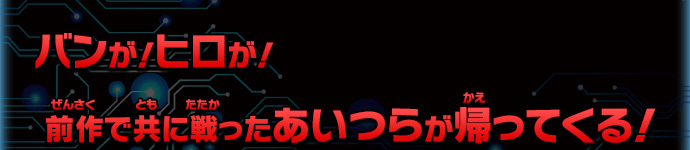 バンが！ヒロが！前作で共に戦ったあいつらが帰ってくる！