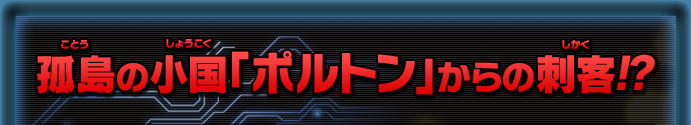 孤島の小国「ポルトン」からの刺客!?