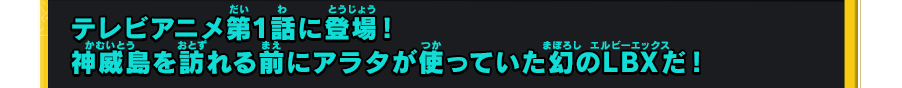 テレビアニメ第1話に登場！神威島を訪れる前にアラタが使っていた幻のLBXだ！