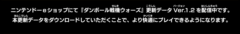 ニンテンドーeショップにて『ダンボール戦機ウォーズ』更新データ Ver.1.2を配信中です。本更新データをダウンロードしていただくことで、以下の不具合が解消されます。みなさまにはご迷惑をお掛けいたしますが、更新データの取得をお願いいたします。