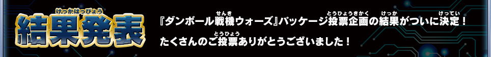 結果発表 『ダンボール戦機 ウォーズ』パッケージ投票企画の結果がついに決定!たくさんのご投票ありがとうございました!